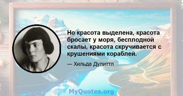 Но красота выделена, красота бросает у моря, бесплодной скалы, красота скручивается с крушениями кораблей.