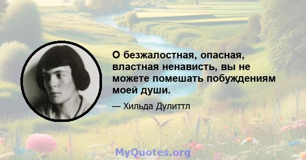 О безжалостная, опасная, властная ненависть, вы не можете помешать побуждениям моей души.