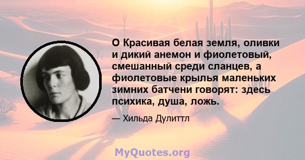 O Красивая белая земля, оливки и дикий анемон и фиолетовый, смешанный среди сланцев, а фиолетовые крылья маленьких зимних батчени говорят: здесь психика, душа, ложь.