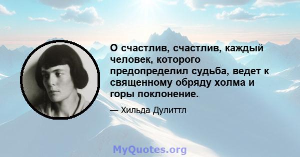 О счастлив, счастлив, каждый человек, которого предопределил судьба, ведет к священному обряду холма и горы поклонение.