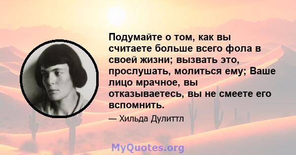 Подумайте о том, как вы считаете больше всего фола в своей жизни; вызвать это, прослушать, молиться ему; Ваше лицо мрачное, вы отказываетесь, вы не смеете его вспомнить.