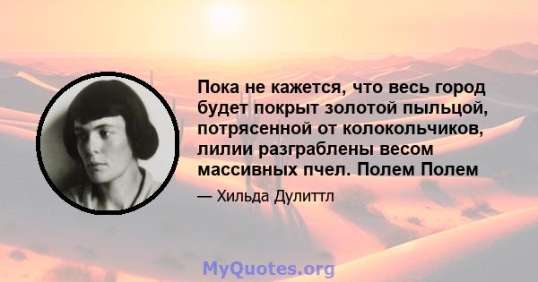 Пока не кажется, что весь город будет покрыт золотой пыльцой, потрясенной от колокольчиков, лилии разграблены весом массивных пчел. Полем Полем