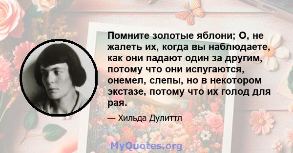 Помните золотые яблони; О, не жалеть их, когда вы наблюдаете, как они падают один за другим, потому что они испугаются, онемел, слепы, но в некотором экстазе, потому что их голод для рая.