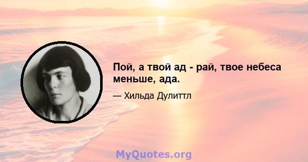 Пой, а твой ад - рай, твое небеса меньше, ада.