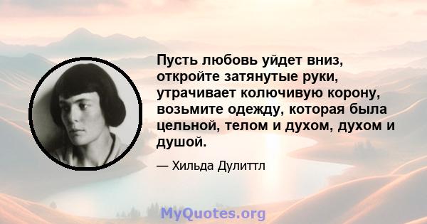 Пусть любовь уйдет вниз, откройте затянутые руки, утрачивает колючивую корону, возьмите одежду, которая была цельной, телом и духом, духом и душой.