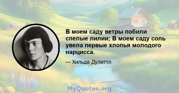 В моем саду ветры побили спелые лилии; В моем саду соль увела первые хлопья молодого нарцисса.