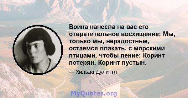 Война нанесла на вас его отвратительное восхищение; Мы, только мы, нерадостные, остаемся плакать, с морскими птицами, чтобы пение: Коринт потерян, Коринт пустын.