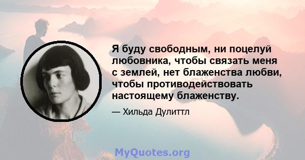 Я буду свободным, ни поцелуй любовника, чтобы связать меня с землей, нет блаженства любви, чтобы противодействовать настоящему блаженству.