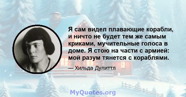 Я сам видел плавающие корабли, и ничто не будет тем же самым криками, мучительные голоса в доме. Я стою на части с армией: мой разум тянется с кораблями.