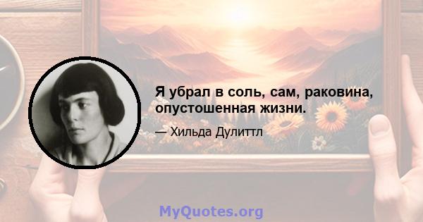 Я убрал в соль, сам, раковина, опустошенная жизни.