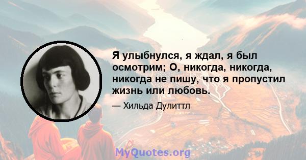 Я улыбнулся, я ждал, я был осмотрим; О, никогда, никогда, никогда не пишу, что я пропустил жизнь или любовь.