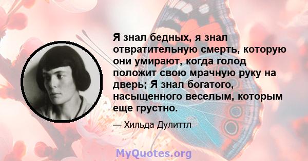 Я знал бедных, я знал отвратительную смерть, которую они умирают, когда голод положит свою мрачную руку на дверь; Я знал богатого, насыщенного веселым, которым еще грустно.