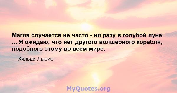 Магия случается не часто - ни разу в голубой луне ... Я ожидаю, что нет другого волшебного корабля, подобного этому во всем мире.