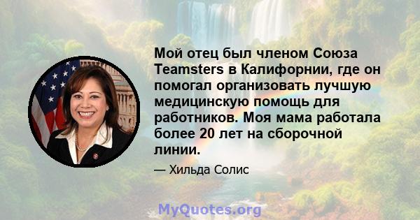 Мой отец был членом Союза Teamsters в Калифорнии, где он помогал организовать лучшую медицинскую помощь для работников. Моя мама работала более 20 лет на сборочной линии.