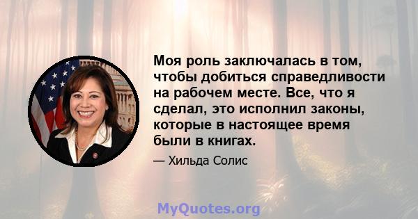 Моя роль заключалась в том, чтобы добиться справедливости на рабочем месте. Все, что я сделал, это исполнил законы, которые в настоящее время были в книгах.