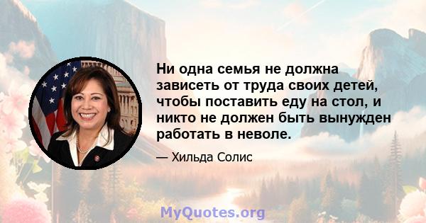 Ни одна семья не должна зависеть от труда своих детей, чтобы поставить еду на стол, и никто не должен быть вынужден работать в неволе.