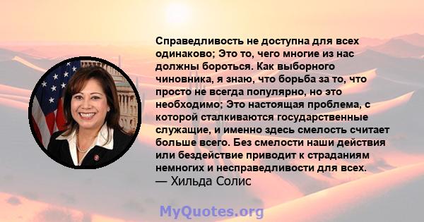 Справедливость не доступна для всех одинаково; Это то, чего многие из нас должны бороться. Как выборного чиновника, я знаю, что борьба за то, что просто не всегда популярно, но это необходимо; Это настоящая проблема, с