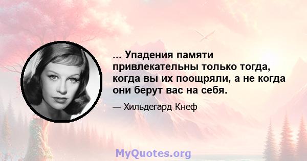 ... Упадения памяти привлекательны только тогда, когда вы их поощряли, а не когда они берут вас на себя.