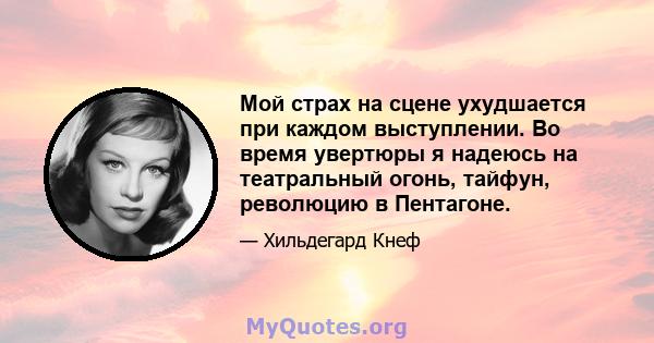 Мой страх на сцене ухудшается при каждом выступлении. Во время увертюры я надеюсь на театральный огонь, тайфун, революцию в Пентагоне.