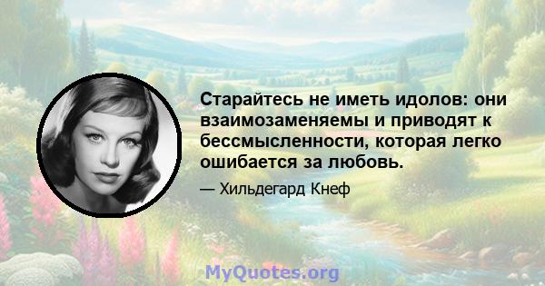 Старайтесь не иметь идолов: они взаимозаменяемы и приводят к бессмысленности, которая легко ошибается за любовь.