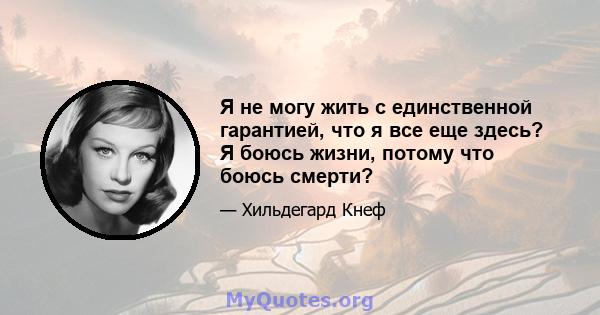 Я не могу жить с единственной гарантией, что я все еще здесь? Я боюсь жизни, потому что боюсь смерти?