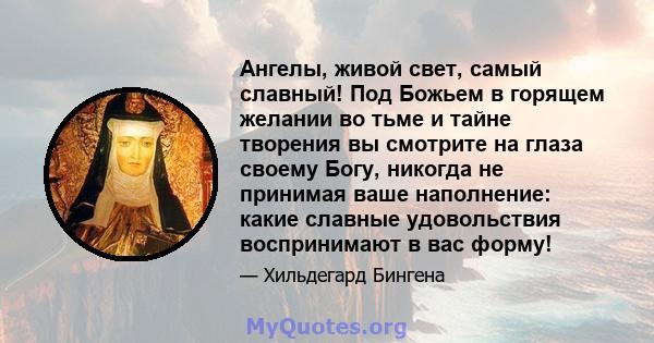 Ангелы, живой свет, самый славный! Под Божьем в горящем желании во тьме и тайне творения вы смотрите на глаза своему Богу, никогда не принимая ваше наполнение: какие славные удовольствия воспринимают в вас форму!