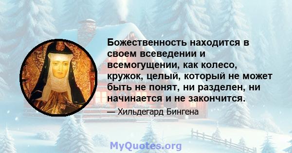 Божественность находится в своем всеведении и всемогущении, как колесо, кружок, целый, который не может быть не понят, ни разделен, ни начинается и не закончится.