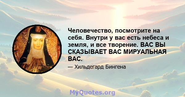 Человечество, посмотрите на себя. Внутри у вас есть небеса и земля, и все творение. ВАС ВЫ СКАЗЫВАЕТ ВАС МИРУАЛЬНАЯ ВАС.