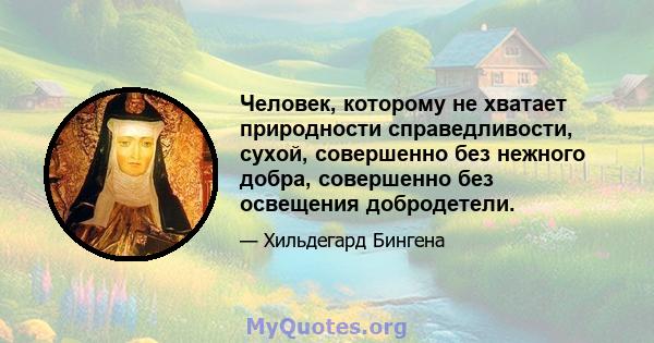 Человек, которому не хватает природности справедливости, сухой, совершенно без нежного добра, совершенно без освещения добродетели.