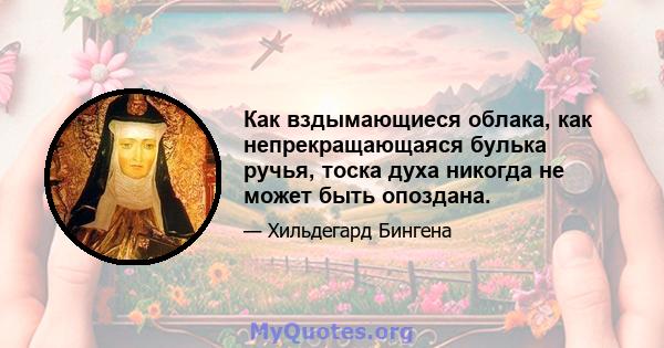 Как вздымающиеся облака, как непрекращающаяся булька ручья, тоска духа никогда не может быть опоздана.