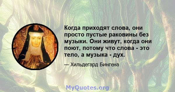 Когда приходят слова, они просто пустые раковины без музыки. Они живут, когда они поют, потому что слова - это тело, а музыка - дух.