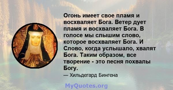 Огонь имеет свое пламя и восхваляет Бога. Ветер дует пламя и восхваляет Бога. В голосе мы слышим слово, которое восхваляет Бога. И Слово, когда услышало, хвалят Бога. Таким образом, все творение - это песня похвалы Богу.