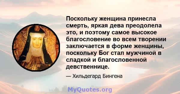 Поскольку женщина принесла смерть, яркая дева преодолела это, и поэтому самое высокое благословение во всем творении заключается в форме женщины, поскольку Бог стал мужчиной в сладкой и благословенной девственнице.