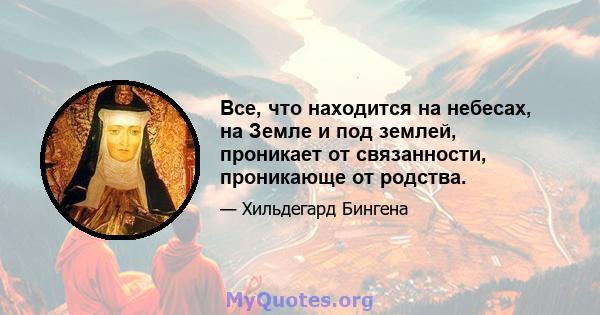 Все, что находится на небесах, на Земле и под землей, проникает от связанности, проникающе от родства.