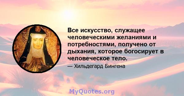 Все искусство, служащее человеческими желаниями и потребностями, получено от дыхания, которое богосирует в человеческое тело.