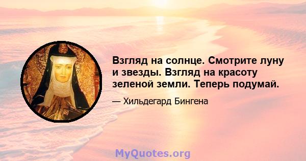 Взгляд на солнце. Смотрите луну и звезды. Взгляд на красоту зеленой земли. Теперь подумай.