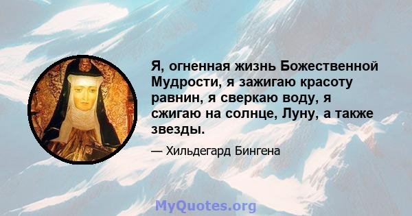 Я, огненная жизнь Божественной Мудрости, я зажигаю красоту равнин, я сверкаю воду, я сжигаю на солнце, Луну, а также звезды.