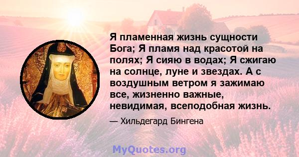 Я пламенная жизнь сущности Бога; Я пламя над красотой на полях; Я сияю в водах; Я сжигаю на солнце, луне и звездах. А с воздушным ветром я зажимаю все, жизненно важные, невидимая, всеподобная жизнь.