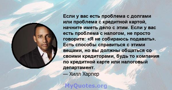 Если у вас есть проблема с долгами или проблема с кредитной картой, начните иметь дело с этим. Если у вас есть проблема с налогом, не просто говорите: «Я не собираюсь подавать». Есть способы справиться с этими вещами,