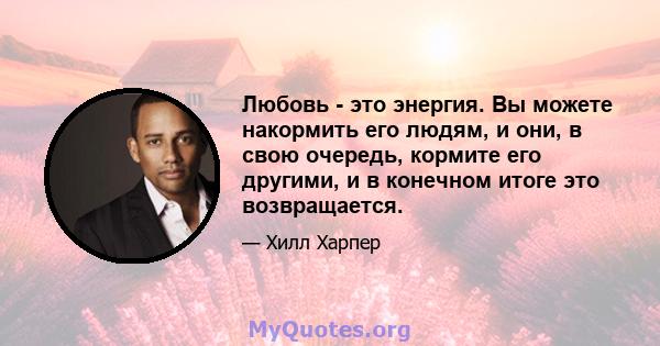 Любовь - это энергия. Вы можете накормить его людям, и они, в свою очередь, кормите его другими, и в конечном итоге это возвращается.