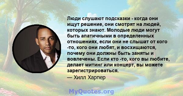 Люди слушают подсказки - когда они ищут решение, они смотрят на людей, которых знают. Молодые люди могут быть апатичными в определенных отношениях, если они не слышат от кого -то, кого они любят, и восхищаются, почему