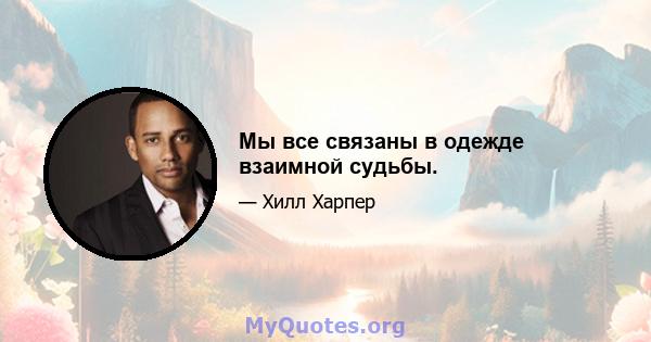 Мы все связаны в одежде взаимной судьбы.