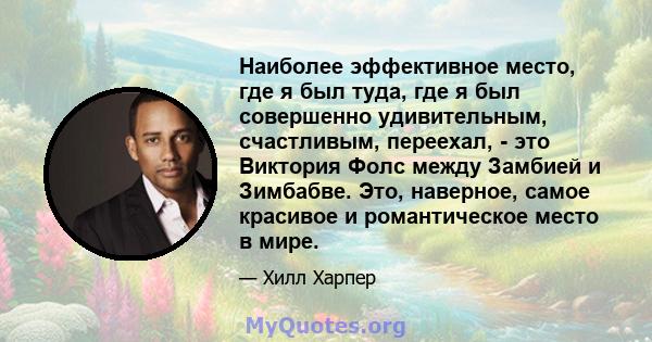 Наиболее эффективное место, где я был туда, где я был совершенно удивительным, счастливым, переехал, - это Виктория Фолс между Замбией и Зимбабве. Это, наверное, самое красивое и романтическое место в мире.