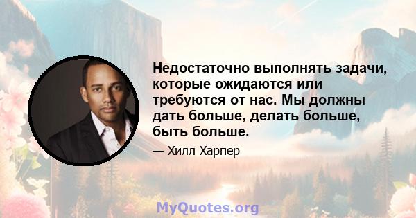 Недостаточно выполнять задачи, которые ожидаются или требуются от нас. Мы должны дать больше, делать больше, быть больше.