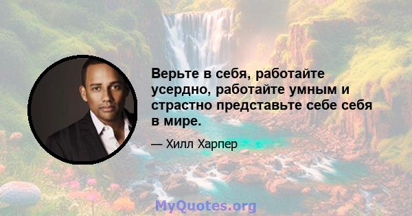 Верьте в себя, работайте усердно, работайте умным и страстно представьте себе себя в мире.