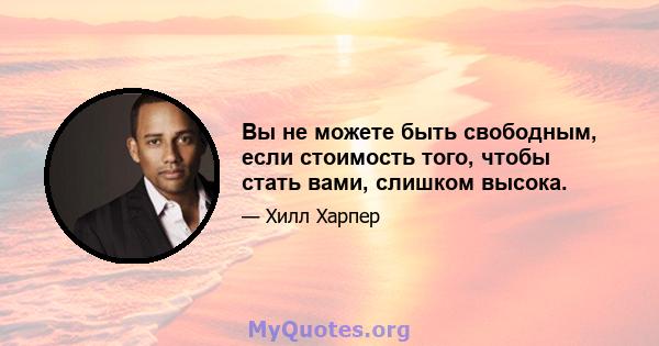 Вы не можете быть свободным, если стоимость того, чтобы стать вами, слишком высока.