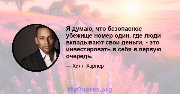 Я думаю, что безопасное убежище номер один, где люди вкладывают свои деньги, - это инвестировать в себя в первую очередь.