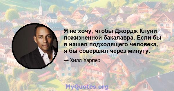 Я не хочу, чтобы Джордж Клуни пожизненной бакалавра. Если бы я нашел подходящего человека, я бы совершил через минуту.