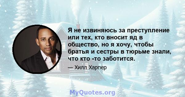 Я не извиняюсь за преступление или тех, кто вносит яд в общество, но я хочу, чтобы братья и сестры в тюрьме знали, что кто -то заботится.