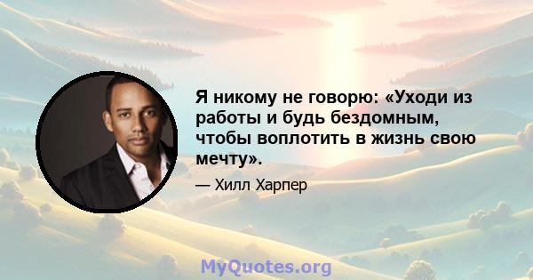 Я никому не говорю: «Уходи из работы и будь бездомным, чтобы воплотить в жизнь свою мечту».